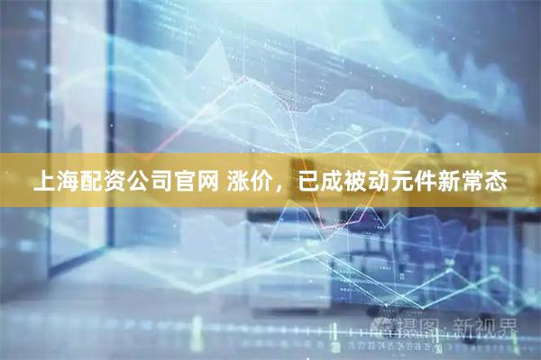 上海配资公司官网 涨价，已成被动元件新常态