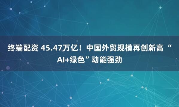 终端配资 45.47万亿！中国外贸规模再创新高 “AI+绿色”动能强劲