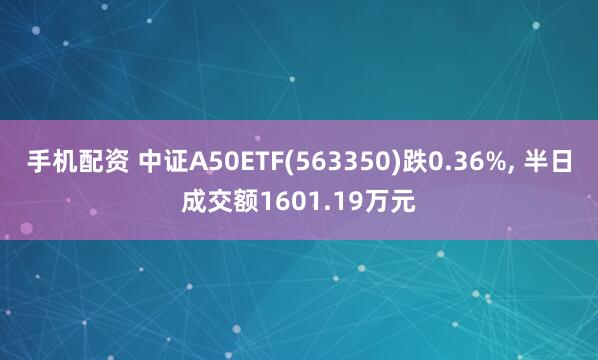 手机配资 中证A50ETF(563350)跌0.36%, 半日成交额1601.19万元