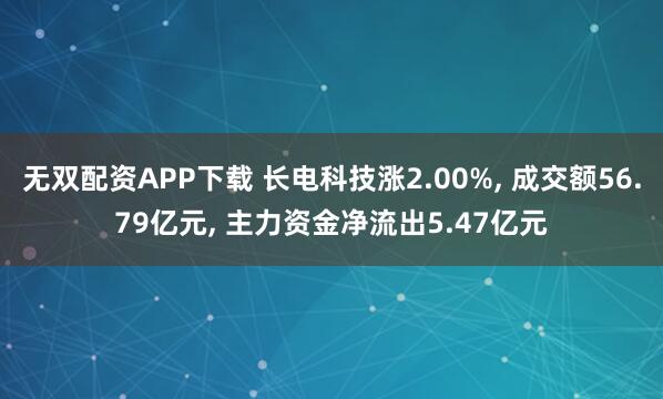 无双配资APP下载 长电科技涨2.00%, 成交额56.79亿元, 主力资金净流出5.47亿元