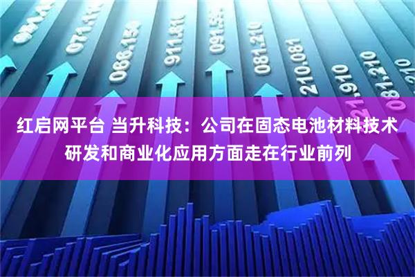 红启网平台 当升科技：公司在固态电池材料技术研发和商业化应用方面走在行业前列