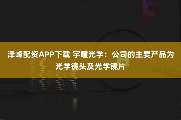 泽峰配资APP下载 宇瞳光学：公司的主要产品为光学镜头及光学镜片