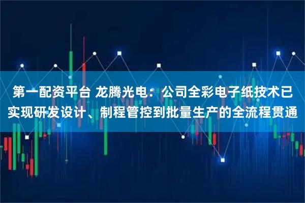 第一配资平台 龙腾光电：公司全彩电子纸技术已实现研发设计、制程管控到批量生产的全流程贯通