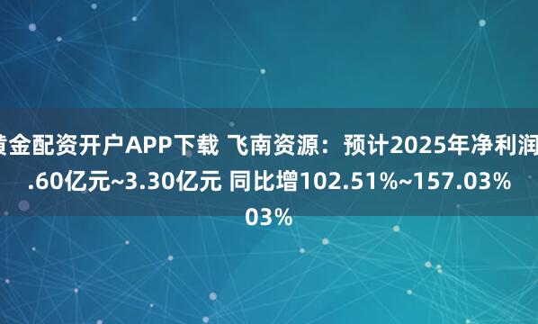 黄金配资开户APP下载 飞南资源：预计2025年净利润2.60亿元~3.30亿元 同比增102.51%~157.03%