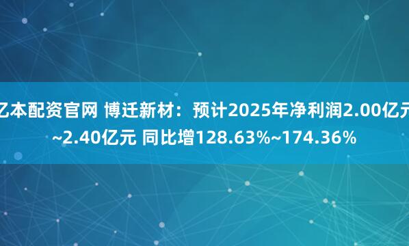 亿本配资官网 博迁新材：预计2025年净利润2.00亿元~2.40亿元 同比增128.63%~174.36%