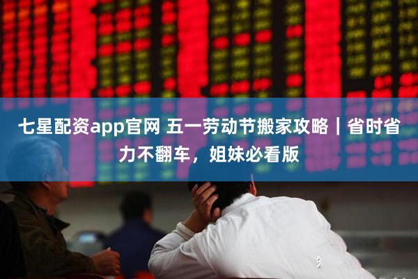 七星配资app官网 五一劳动节搬家攻略｜省时省力不翻车，姐妹必看版