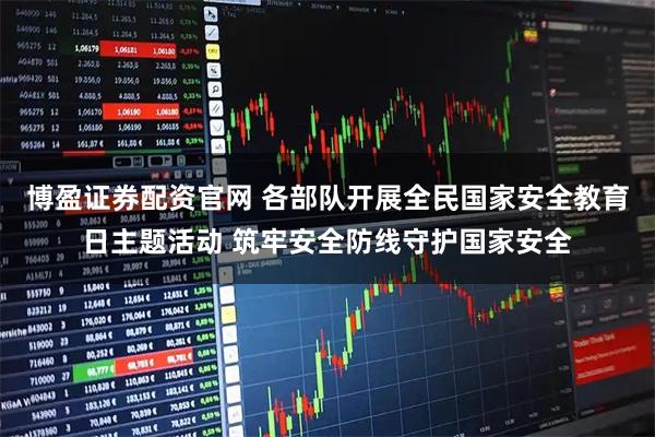 博盈证券配资官网 各部队开展全民国家安全教育日主题活动 筑牢安全防线守护国家安全