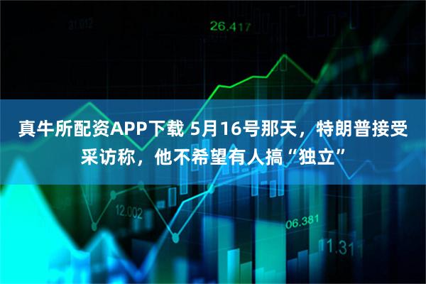 真牛所配资APP下载 5月16号那天，特朗普接受采访称，他不希望有人搞“独立”