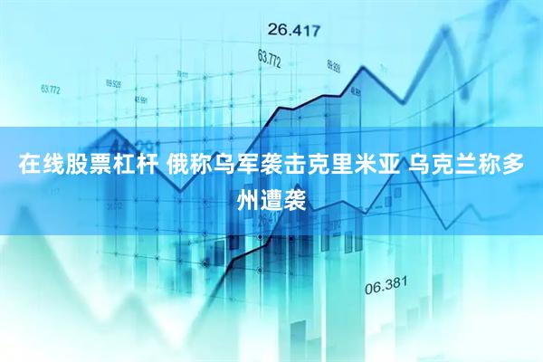 在线股票杠杆 俄称乌军袭击克里米亚 乌克兰称多州遭袭