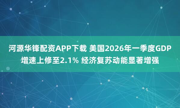 河源华锋配资APP下载 美国2026年一季度GDP增速上修至2.1% 经济复苏动能显著增强