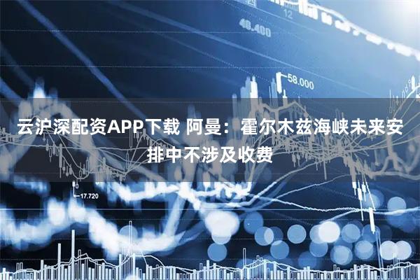 云沪深配资APP下载 阿曼：霍尔木兹海峡未来安排中不涉及收费