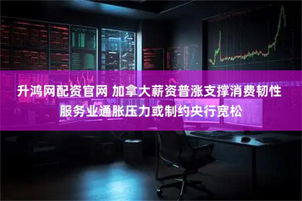 升鸿网配资官网 加拿大薪资普涨支撑消费韧性 服务业通胀压力或制约央行宽松