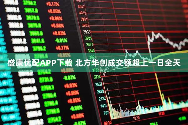 盛康优配APP下载 北方华创成交额超上一日全天